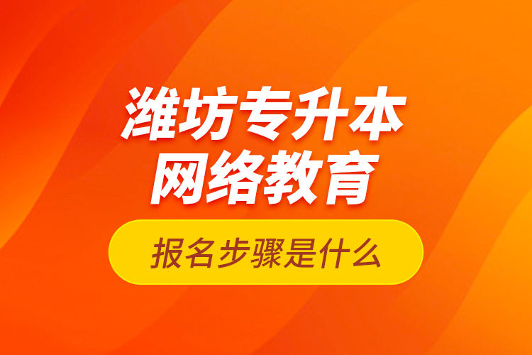 濰坊專升本網(wǎng)絡教育報名步驟是什么？