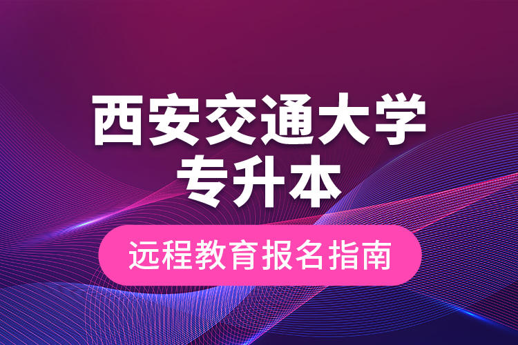 西安交通大學專升本遠程教育報名指南