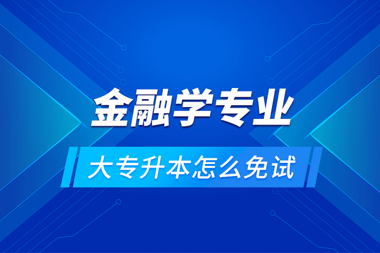 金融學(xué)專業(yè)大專升本怎么免試？