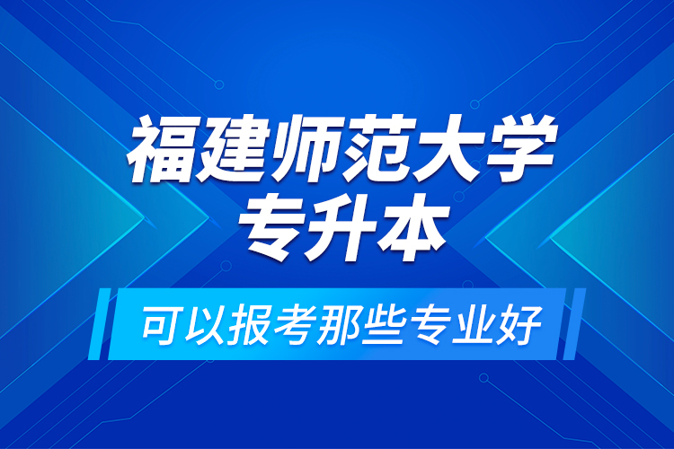 福建師范大學(xué)專升本可以報(bào)考那些專業(yè)好？