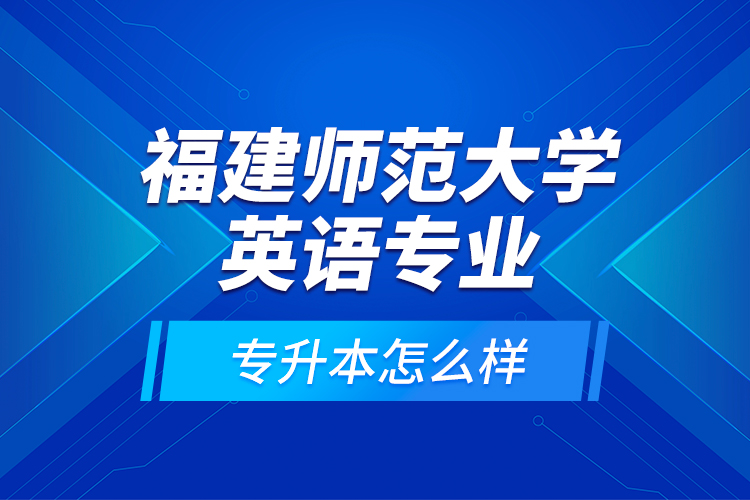 福建師范大學(xué)英語(yǔ)專業(yè)專升本怎么樣？