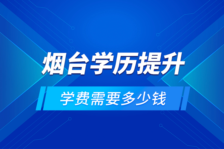 煙臺學歷提升學費需要多少錢？