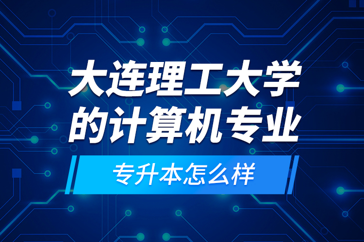 大連理工大學的計算機專業(yè)專升本怎么樣？