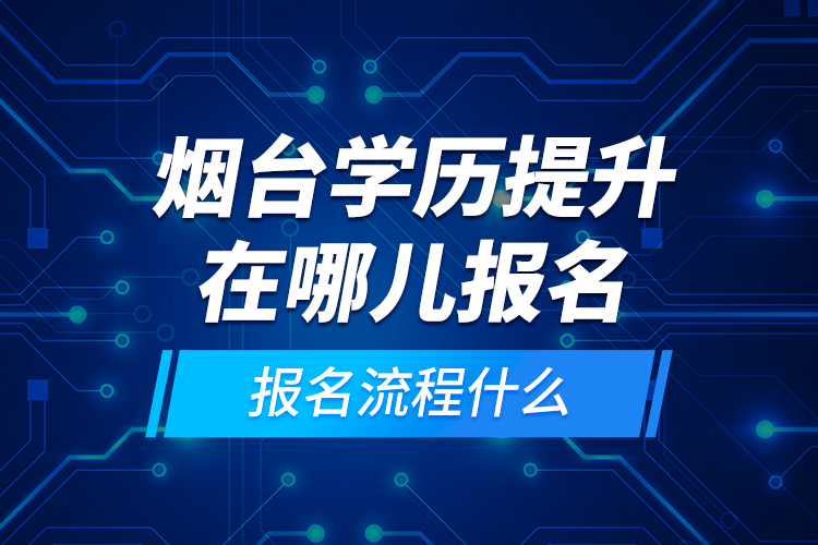 煙臺學歷提升在哪兒報名和報名流程什么？