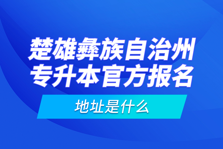 楚雄彝族自治州專升本官方報(bào)名地址是什么？