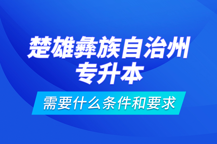 楚雄彝族自治州專升本需要什么條件和要求？