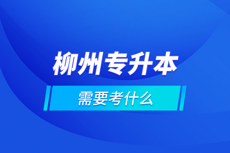 柳州專升本需要考什么？