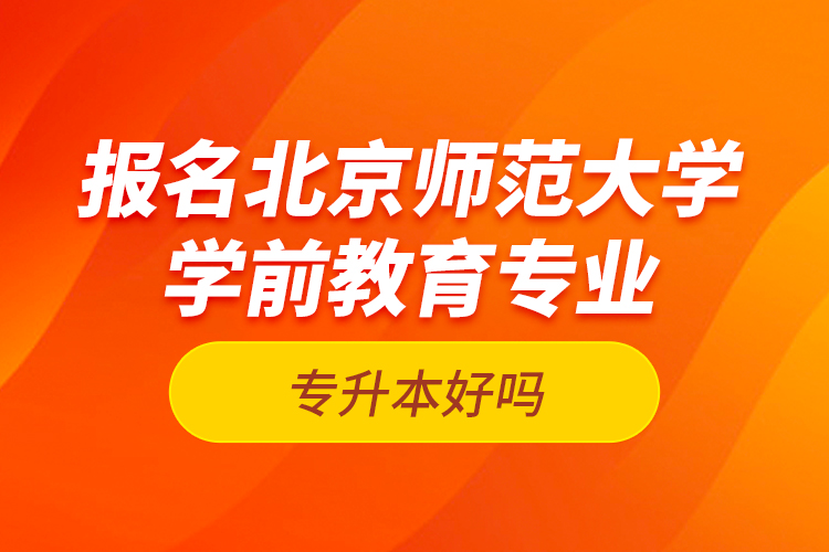 報(bào)名北京師范大學(xué)學(xué)前教育專業(yè)專升本好嗎？