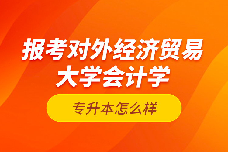 報考對外經(jīng)濟貿(mào)易大學(xué)會計學(xué)專升本怎么樣？