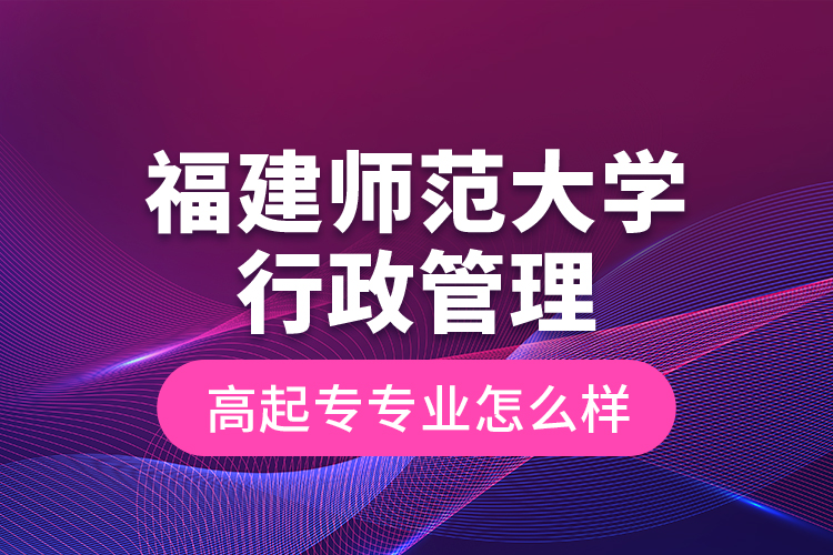 福建師范大學(xué)行政管理高起專專業(yè)怎么樣？