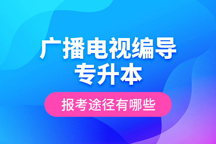 廣播電視編導專升本報考途徑有哪些？