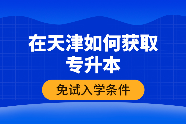 在天津如何獲取專升本免試入學(xué)條件？