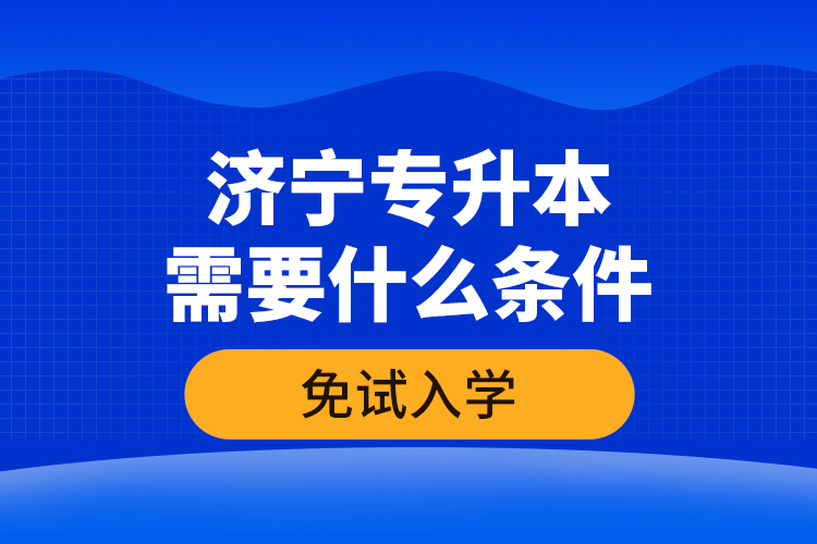 濟(jì)寧專升本需要什么條件免試入學(xué)？