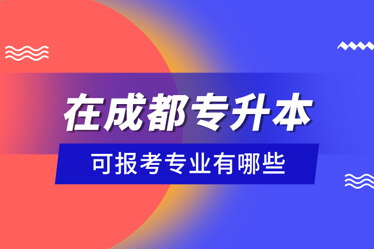 在成都專升本可報考專業(yè)有哪些？