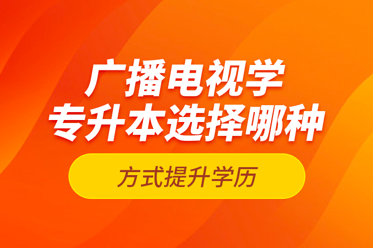 廣播電視學(xué)專升本選擇哪種方式提升學(xué)歷？