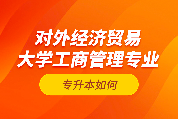 對外經(jīng)濟(jì)貿(mào)易大學(xué)工商管理專業(yè)專升本如何？