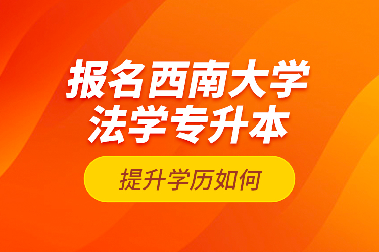 報(bào)名西南大學(xué)法學(xué)專升本提升學(xué)歷如何？