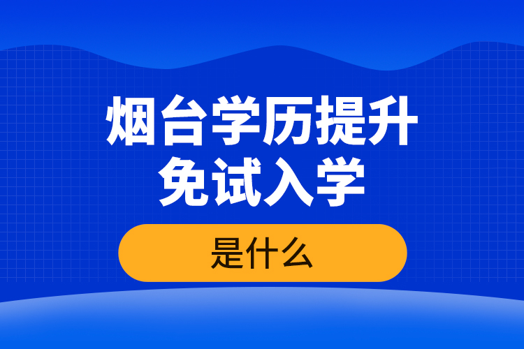 煙臺學(xué)歷提升免試入學(xué)條件是什么？