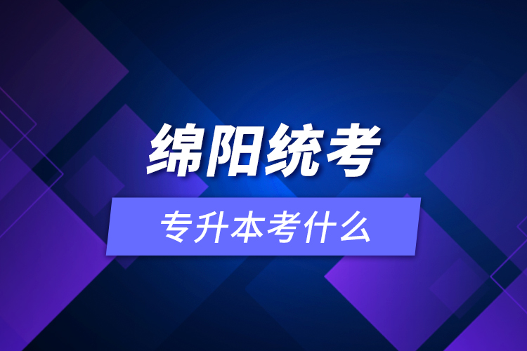 綿陽統(tǒng)考專升本考什么？