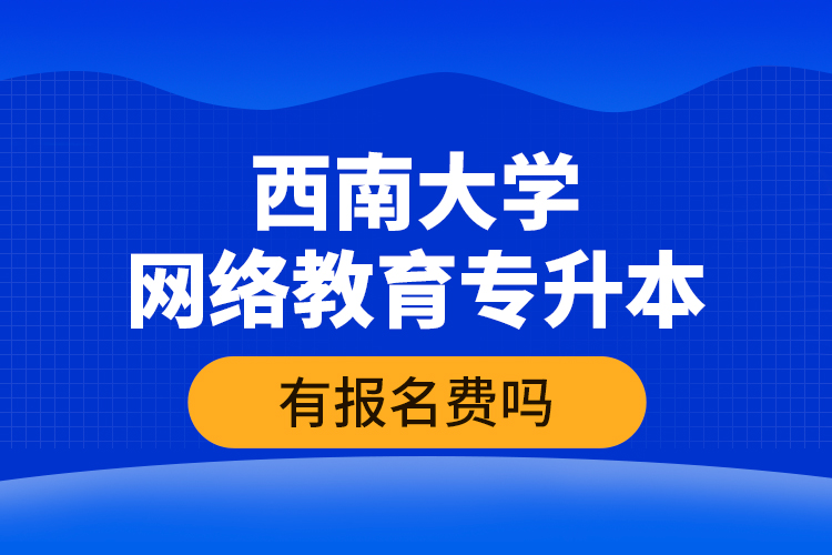 西南大學(xué)網(wǎng)絡(luò)教育專升本有報(bào)名費(fèi)嗎？