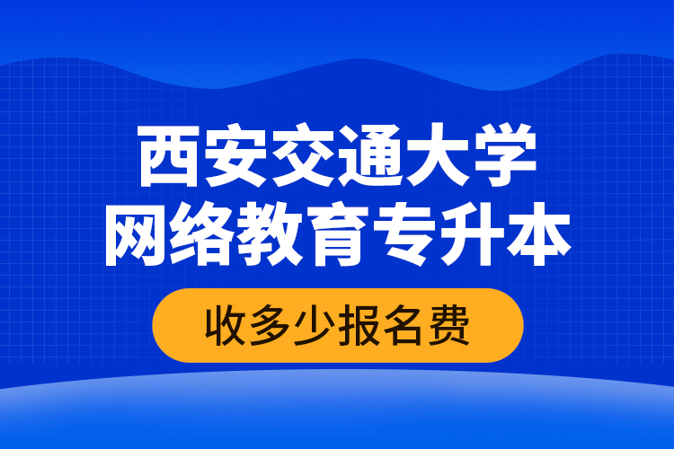 西安交通大學(xué)網(wǎng)絡(luò)教育專升本收多少報(bào)名費(fèi)？