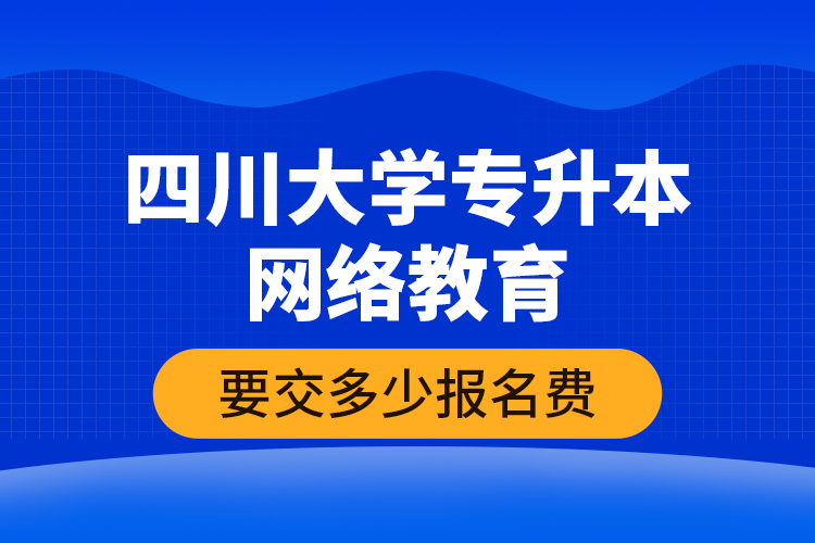 四川大學(xué)專升本網(wǎng)絡(luò)教育要交多少報(bào)名費(fèi)？