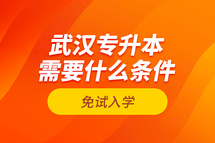 武漢專升本需要什么條件免試入學(xué)？
