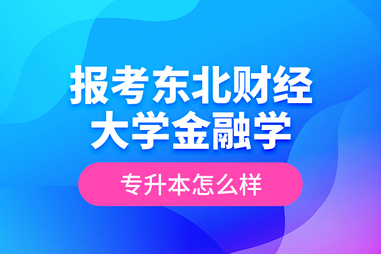 報考東北財經(jīng)大學(xué)金融學(xué)專升本怎么樣？