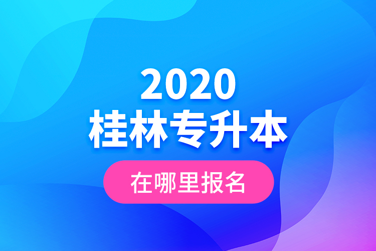 2020桂林專升本在哪里報名？