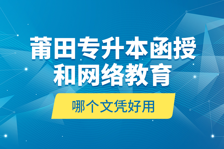 莆田專升本函授和網(wǎng)絡(luò)教育哪個(gè)文憑好用？