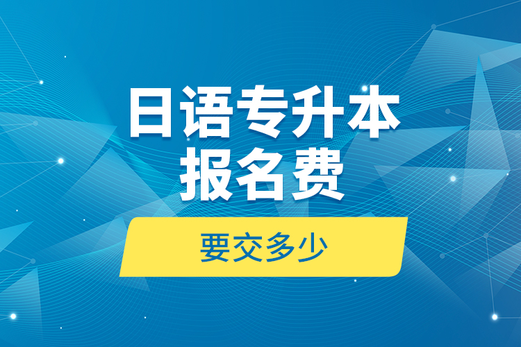 日語(yǔ)專升本報(bào)名費(fèi)要交多少？