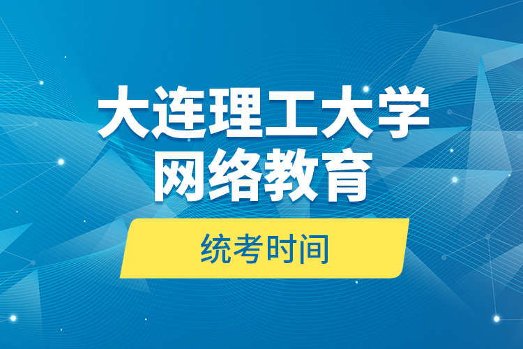 大連理工大學(xué)網(wǎng)絡(luò)教育統(tǒng)考時(shí)間？