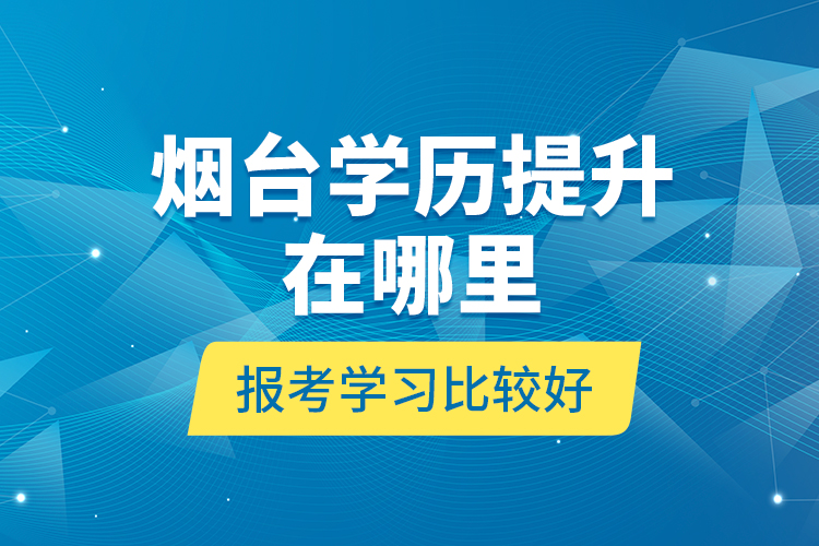 煙臺(tái)學(xué)歷提升在哪里報(bào)考學(xué)習(xí)比較好？