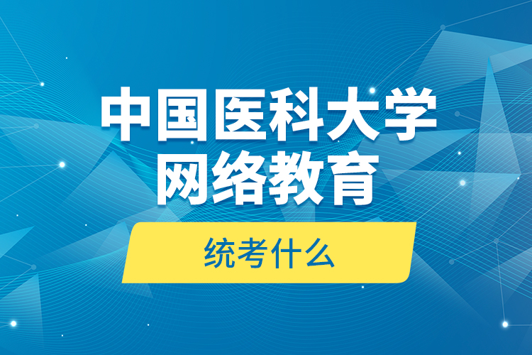 中國醫(yī)科大學(xué)網(wǎng)絡(luò)教育統(tǒng)考什么？