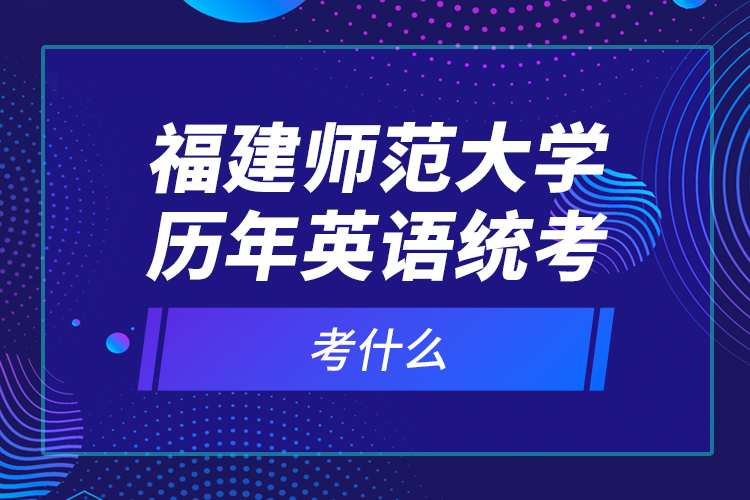 福建師范大學(xué)歷年英語統(tǒng)考考什么？