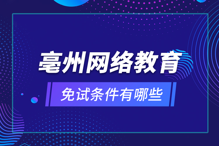 亳州網(wǎng)絡(luò)教育免試條件有哪些？