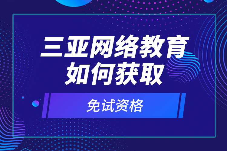 三亞網(wǎng)絡(luò)教育如何獲取免試資格？