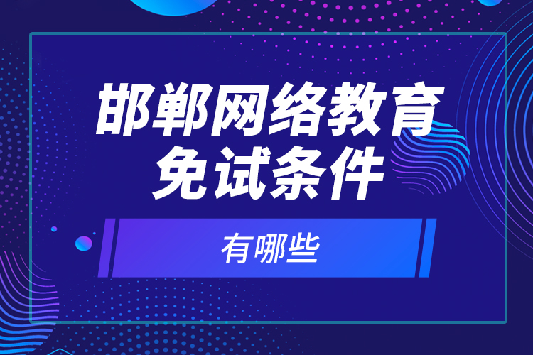 邯鄲網(wǎng)絡(luò)教育免試條件有哪些？