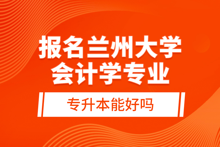 報(bào)名蘭州大學(xué)會(huì)計(jì)學(xué)專(zhuān)業(yè)專(zhuān)升本能好嗎？