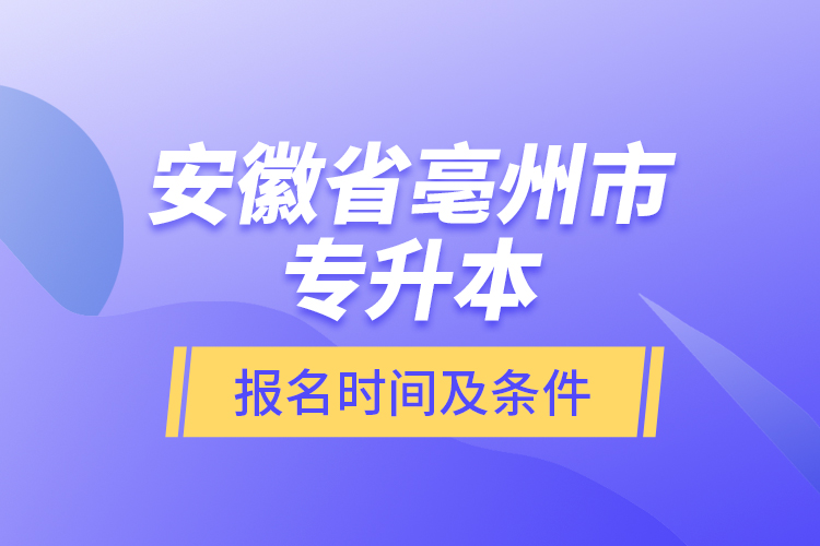 安徽省亳州市專升本報名時間及條件？