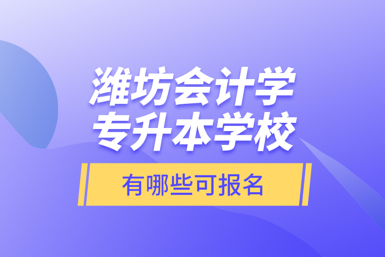 濰坊會計學專升本學校有哪些可報名？