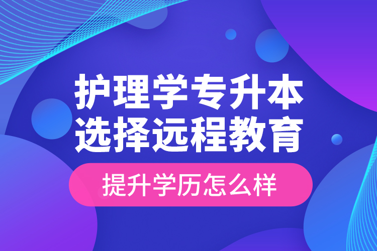 護(hù)理學(xué)專升本選擇遠(yuǎn)程教育提升學(xué)歷怎么樣？