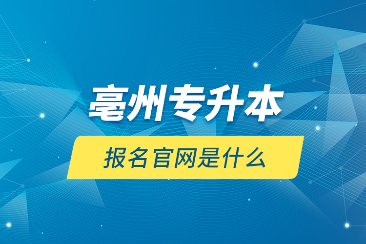 亳州專升本報(bào)名官網(wǎng)是什么？