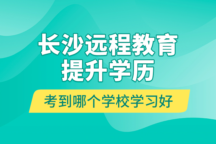 長沙遠程教育提升學歷考到哪個學校學習好？