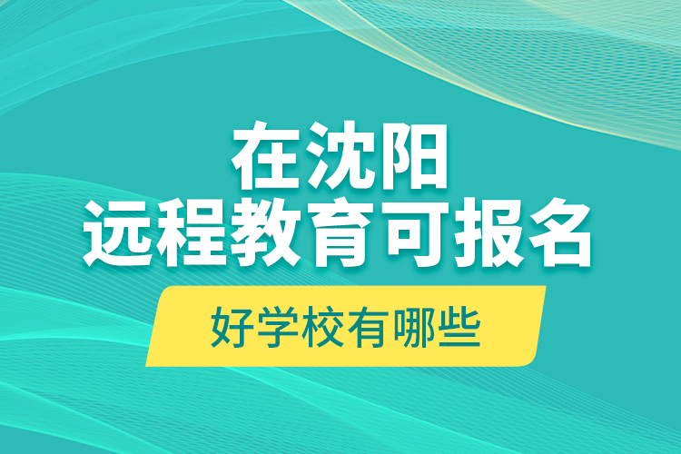 在沈陽(yáng)遠(yuǎn)程教育可報(bào)名的好學(xué)校有哪些？