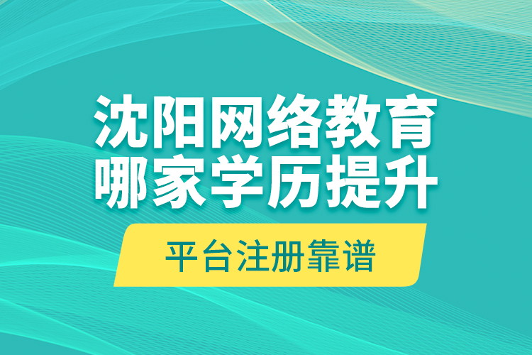 沈陽(yáng)網(wǎng)絡(luò)教育哪家學(xué)歷提升平臺(tái)注冊(cè)靠譜？
