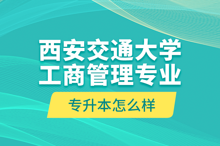 西安交通大學(xué)工商管理專業(yè)專升本怎么樣？