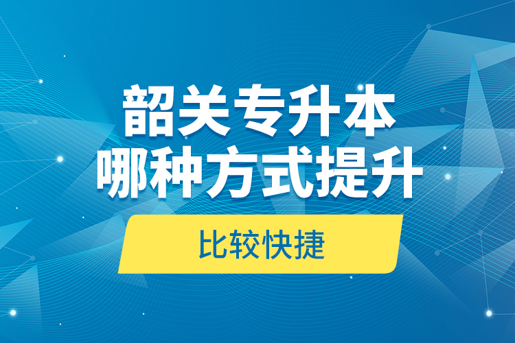 韶關(guān)專升本哪種方式提升比較快捷？