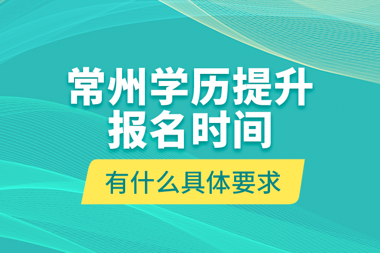 常州學(xué)歷提升報(bào)名時(shí)間有什么具體要求？