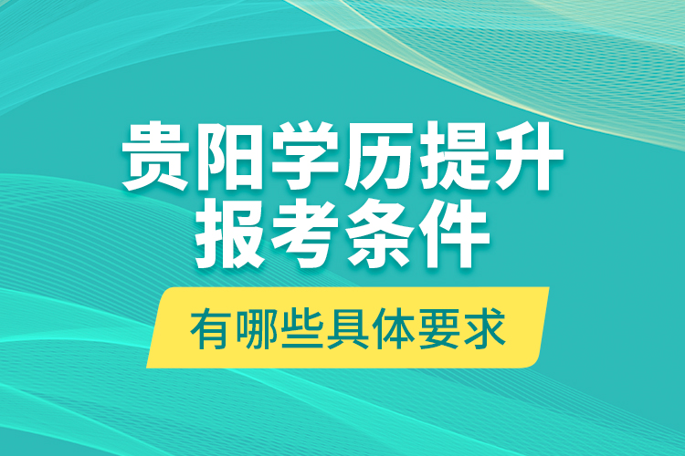 貴陽學歷提升報考條件有哪些具體要求？